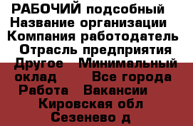 РАБОЧИЙ подсобный › Название организации ­ Компания-работодатель › Отрасль предприятия ­ Другое › Минимальный оклад ­ 1 - Все города Работа » Вакансии   . Кировская обл.,Сезенево д.